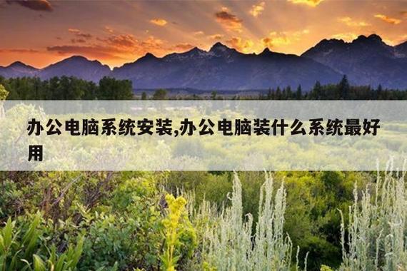 办公电脑系统安装指南 装什么系统最好用？